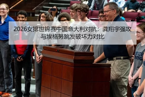 2026女排世锦赛中国意大利对抗：龚翔宇强攻与埃格努跳发破坏力对比