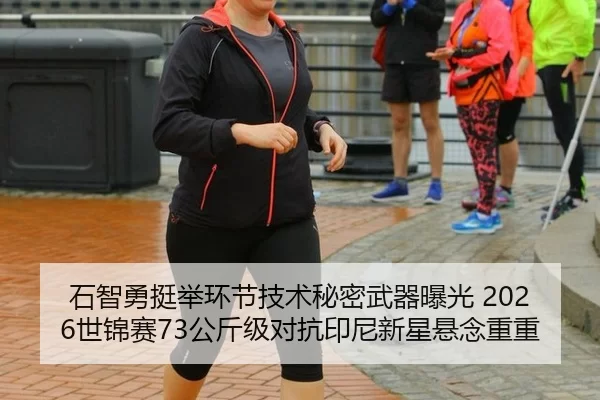 石智勇挺举环节技术秘密武器曝光 2026世锦赛73公斤级对抗印尼新星悬念重重