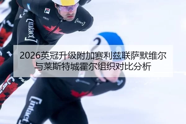 2026英冠升级附加赛利兹联萨默维尔与莱斯特城霍尔组织对比分析