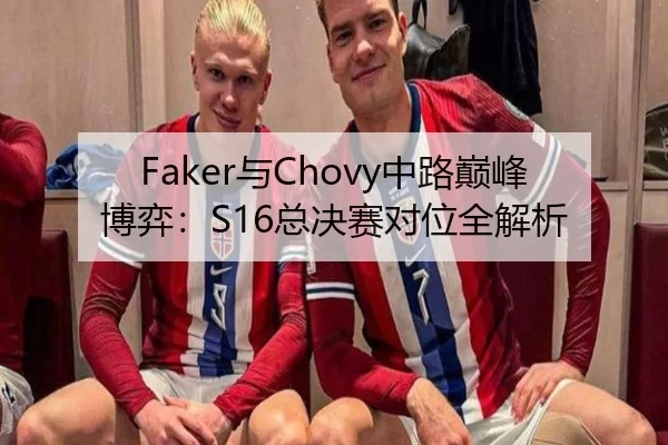 Faker与Chovy中路巅峰博弈：S16总决赛对位全解析